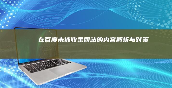 在百度未被收录网站的内容解析与对策